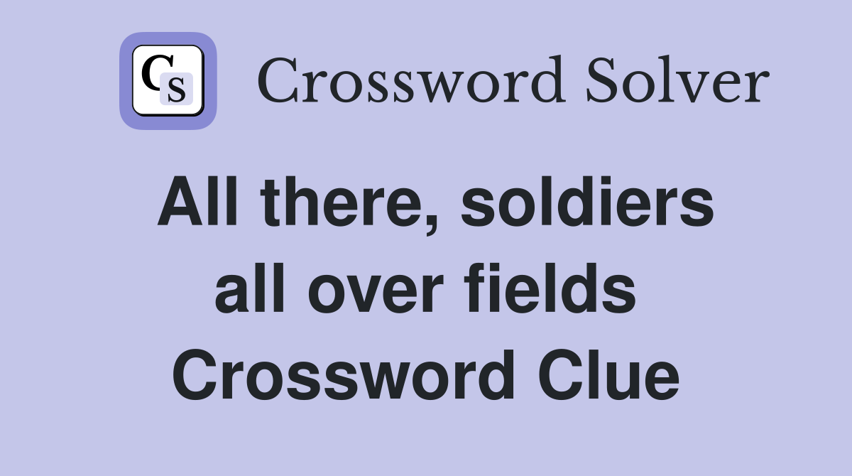 All there, soldiers all over fields Crossword Clue