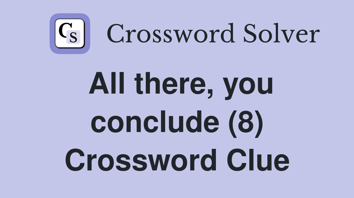All there, you conclude (8) Crossword Clue