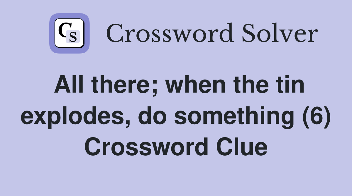 All there; when the tin explodes, do something (6) Crossword Clue