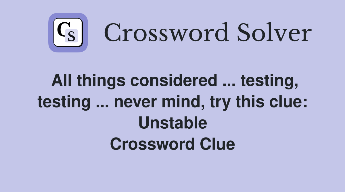 All things considered ... testing, testing ... never mind, try this clue: Unstable Crossword Clue