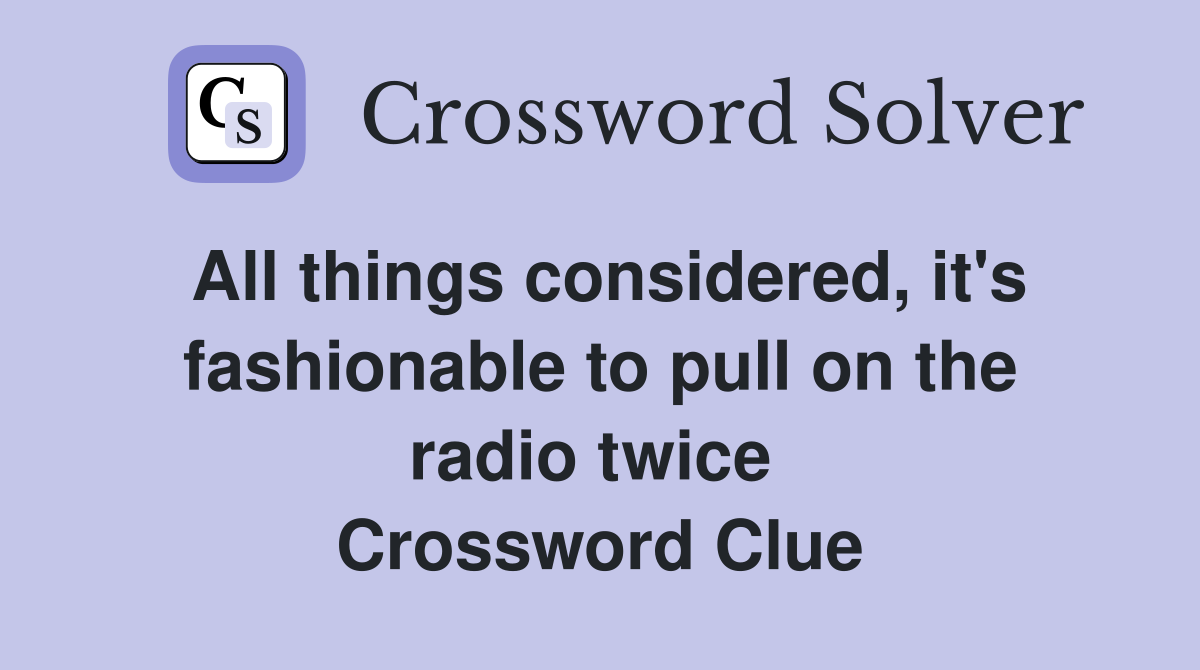All things considered, it's fashionable to pull on the radio twice  Crossword Clue