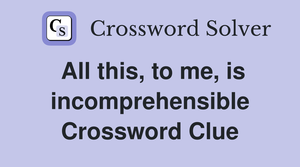All this, to me, is incomprehensible Crossword Clue