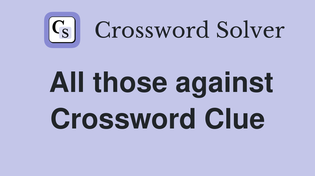 All those against Crossword Clue