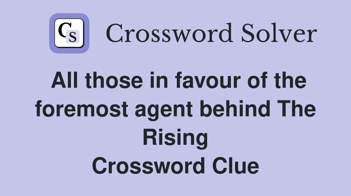 All those in favour of the foremost agent behind The Rising Crossword Clue