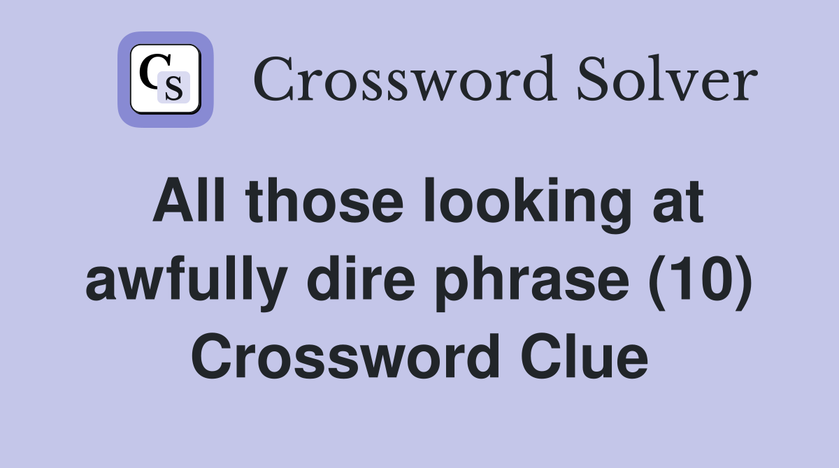All those looking at awfully dire phrase (10) Crossword Clue