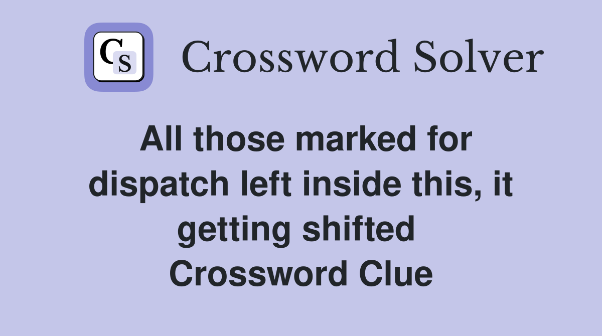 All those marked for dispatch left inside this, it getting shifted  Crossword Clue