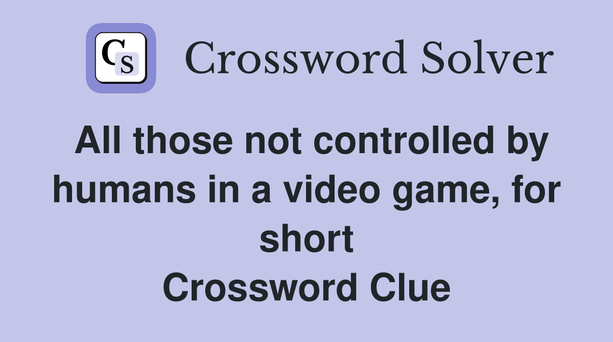 All those not controlled by humans in a video game, for short Crossword Clue