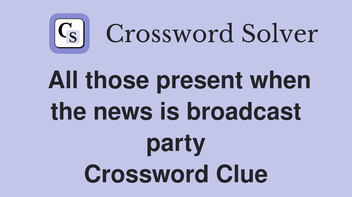 All those present when the news is broadcast party Crossword Clue