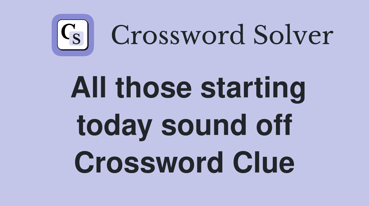 All those starting today sound off Crossword Clue