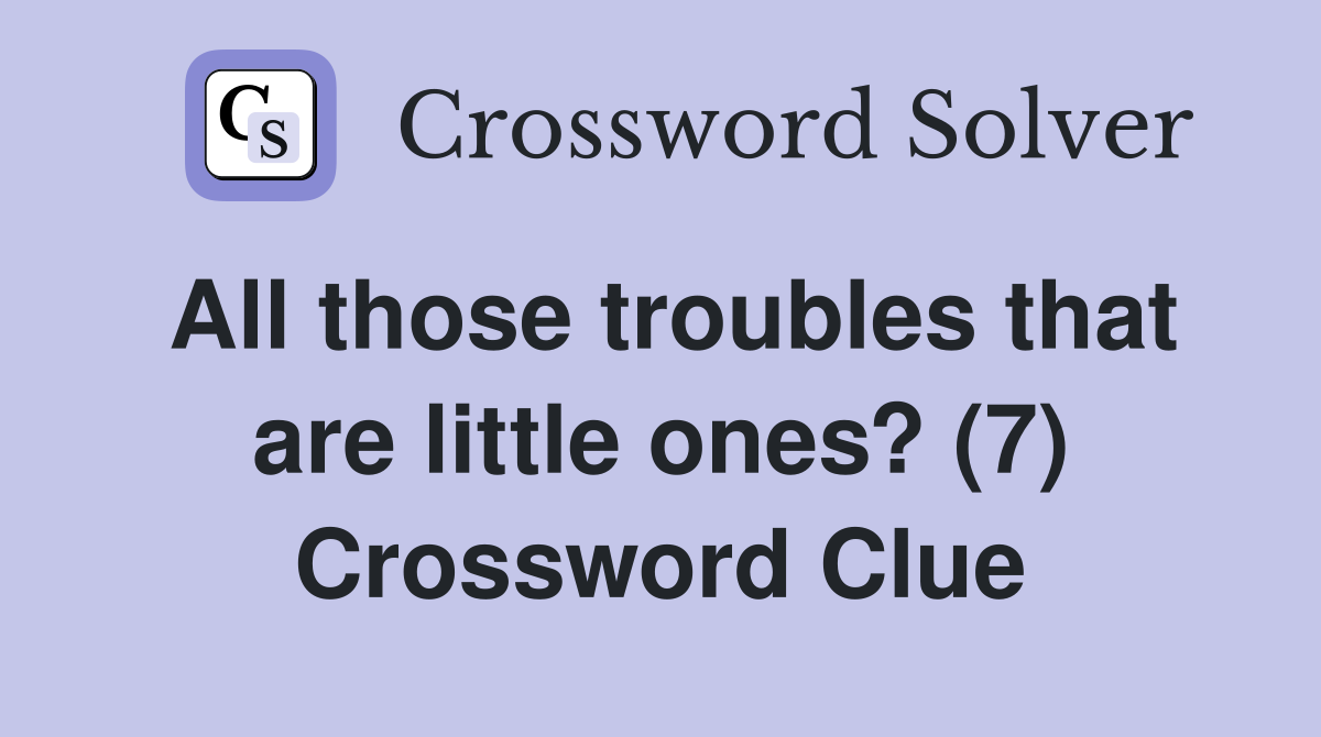 All those troubles that are little ones? (7) Crossword Clue