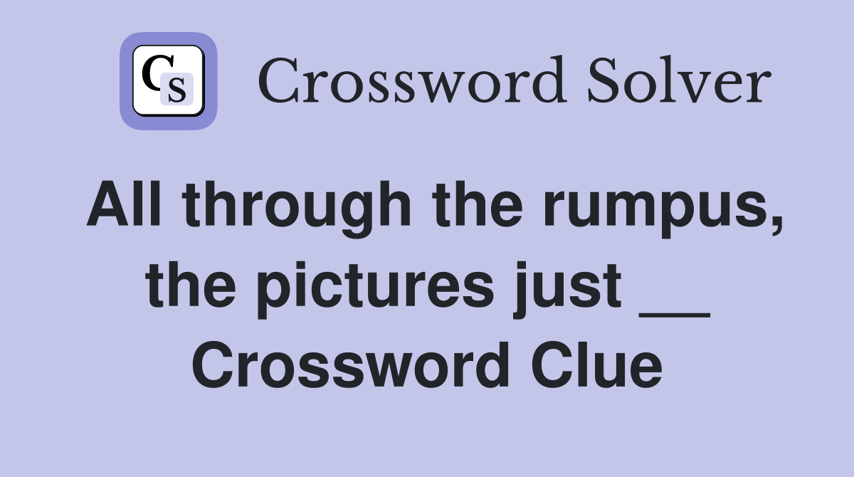 All through the rumpus, the pictures just __ Crossword Clue