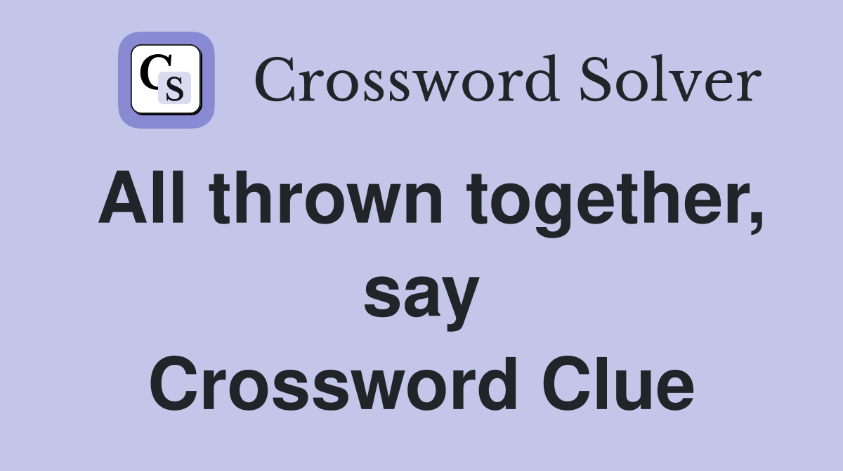 All thrown together, say Crossword Clue