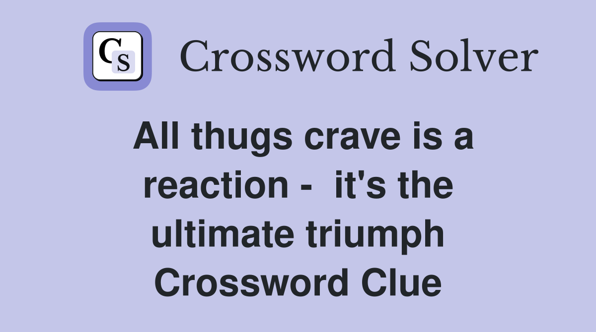 All thugs crave is a reaction -  it's the ultimate triumph Crossword Clue
