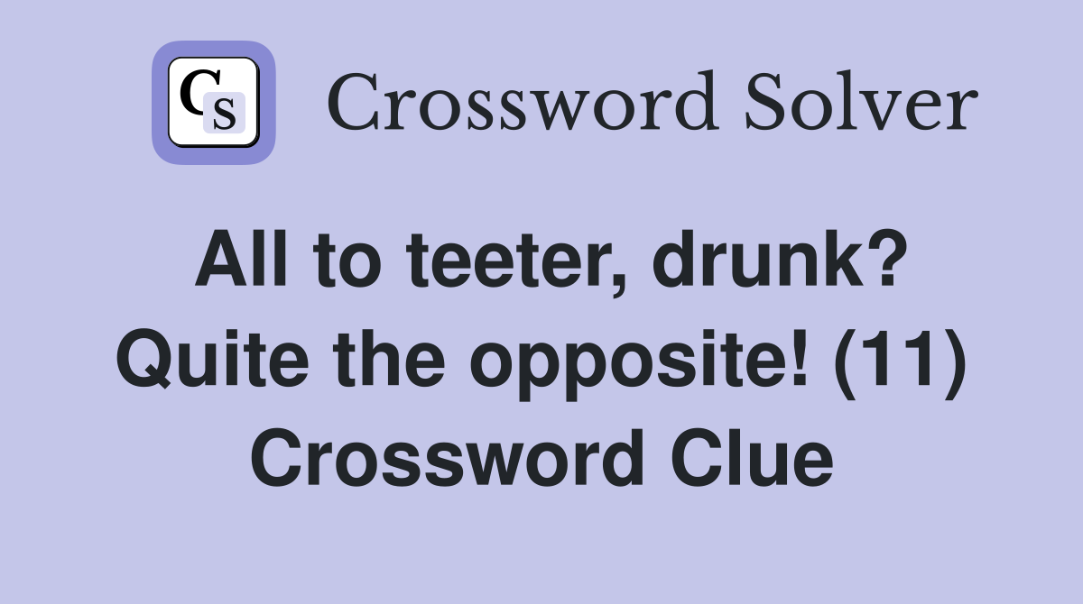 All to teeter, drunk? Quite the opposite! (11) Crossword Clue