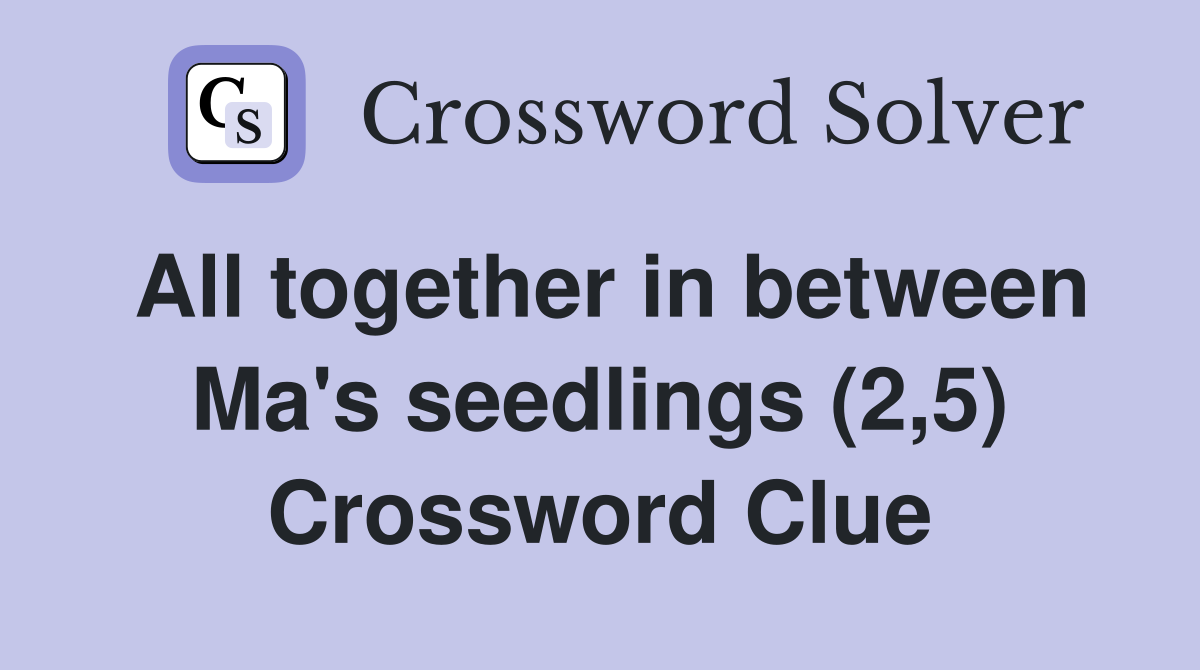 All together in between Ma's seedlings (2,5) Crossword Clue