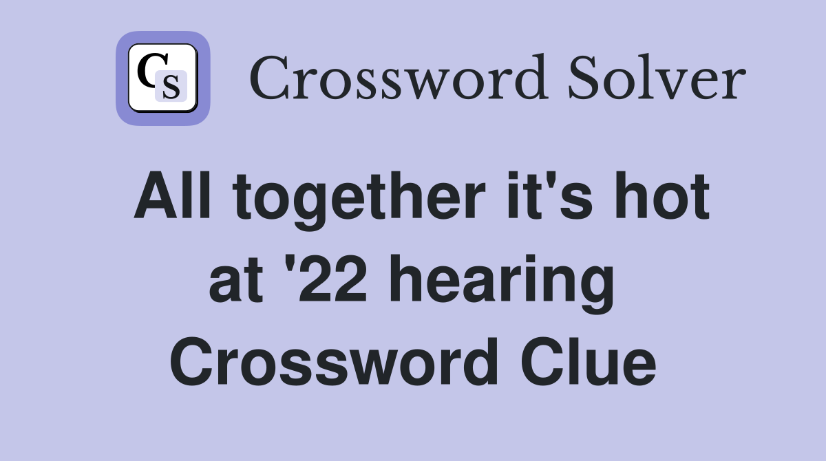 All together it's hot at '22 hearing Crossword Clue