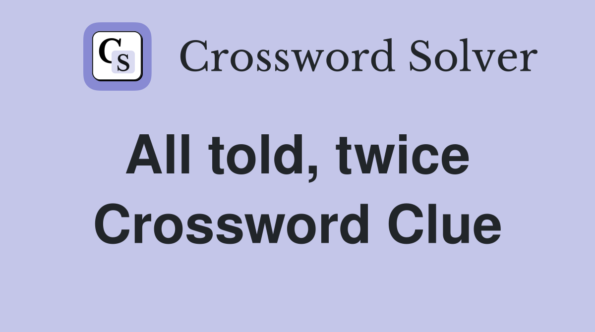 All told, twice  Crossword Clue