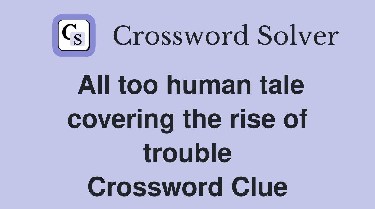 All too human tale covering the rise of trouble Crossword Clue