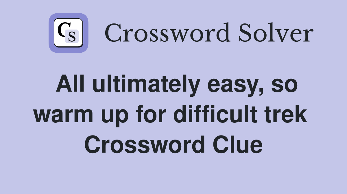 All ultimately easy, so warm up for difficult trek  Crossword Clue
