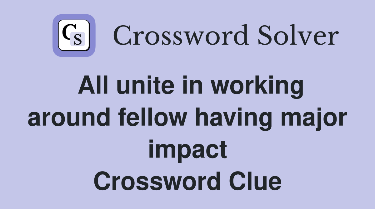 All unite in working around fellow having major impact Crossword Clue