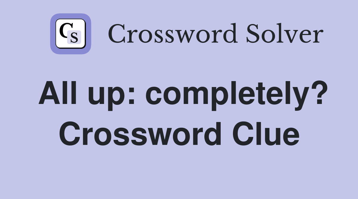 All up: completely? Crossword Clue