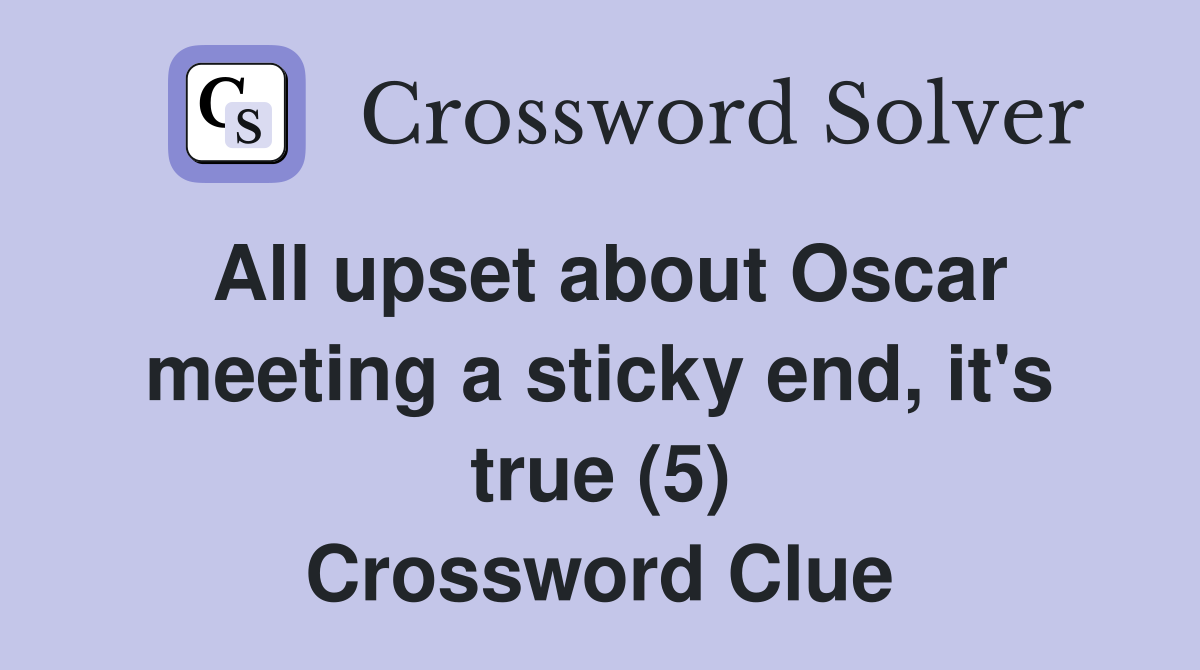 All upset about Oscar meeting a sticky end, it's true (5) Crossword Clue