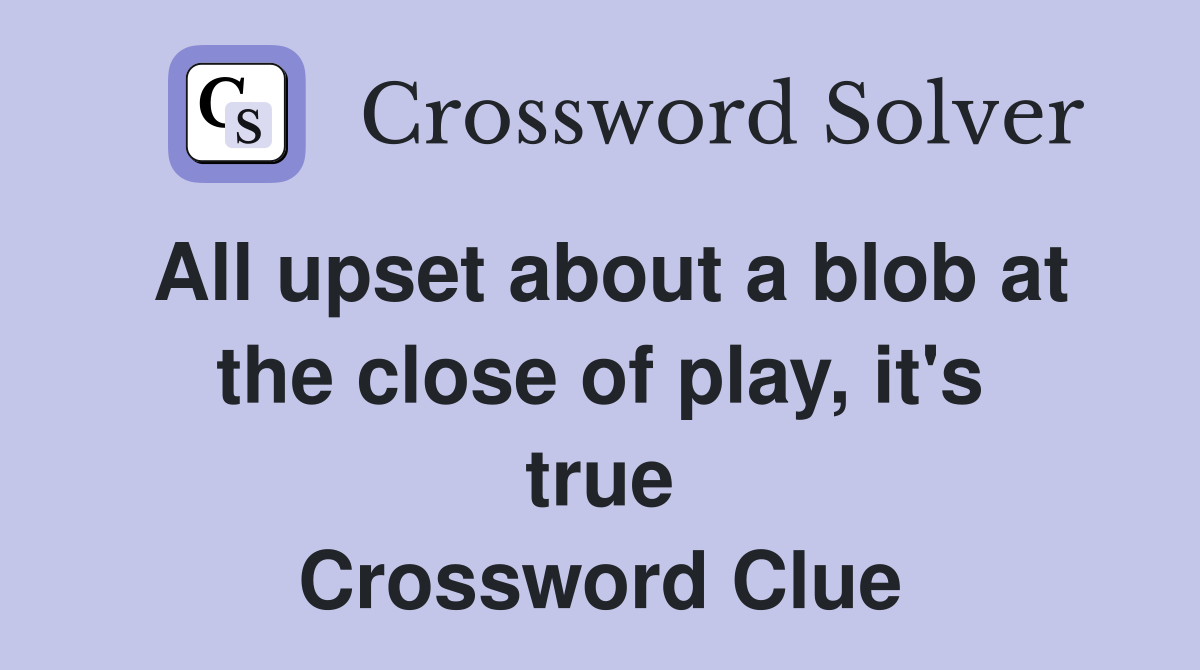All upset about a blob at the close of play, it's true Crossword Clue