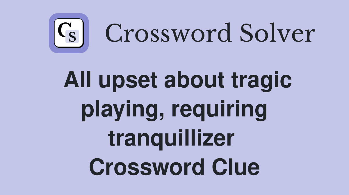 All upset about tragic playing, requiring tranquillizer  Crossword Clue