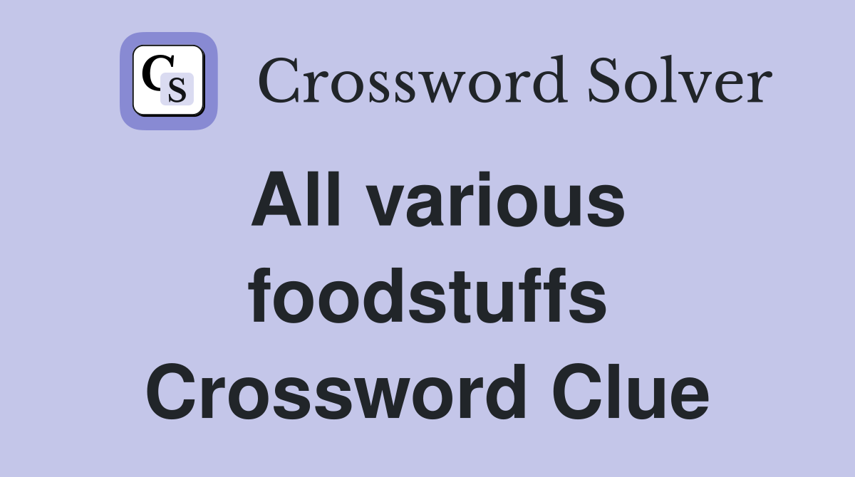 All various foodstuffs Crossword Clue