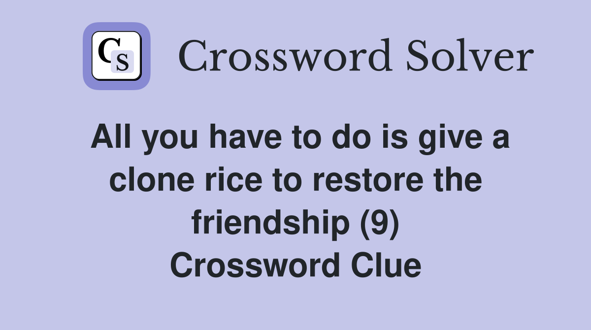 All you have to do is give a clone rice to restore the friendship (9) Crossword Clue