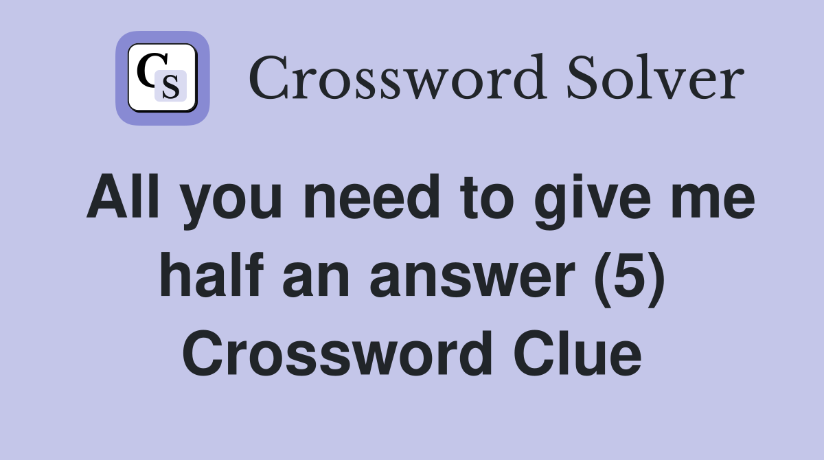 All you need to give me half an answer (5) Crossword Clue