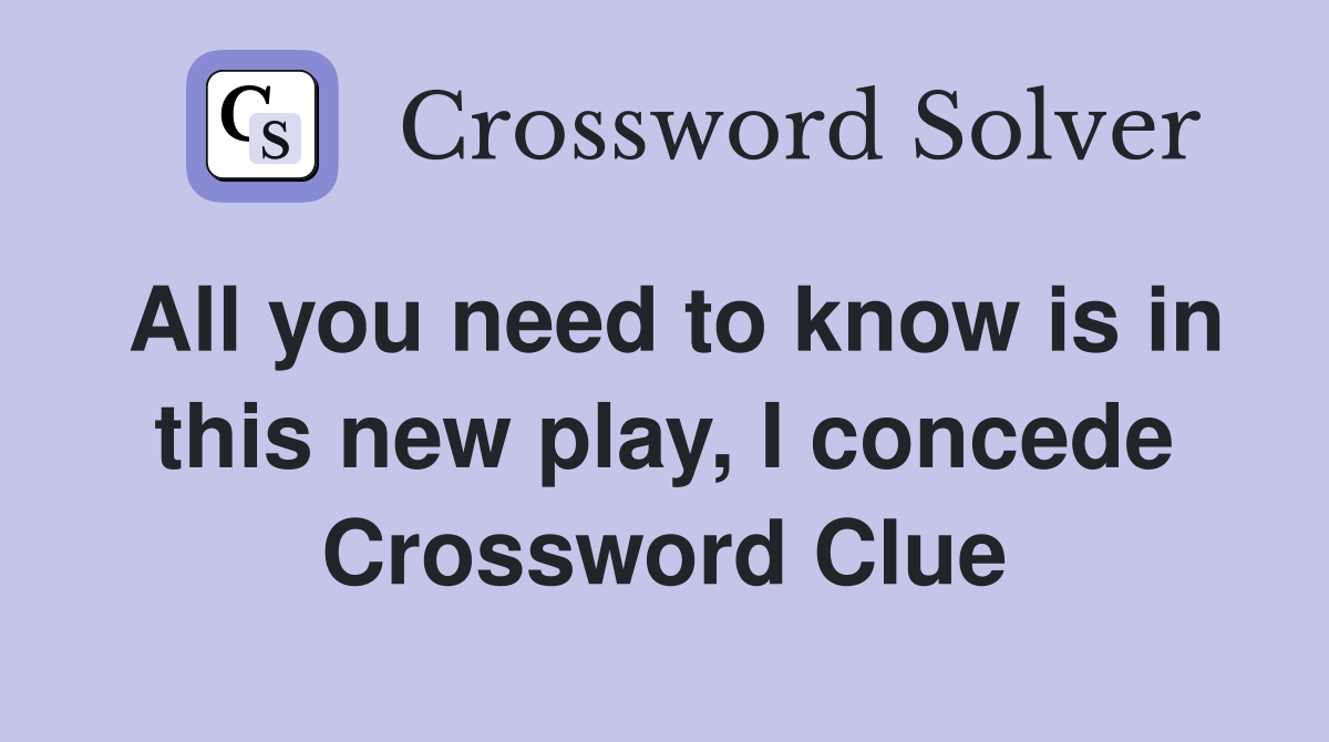 All you need to know is in this new play, I concede Crossword Clue