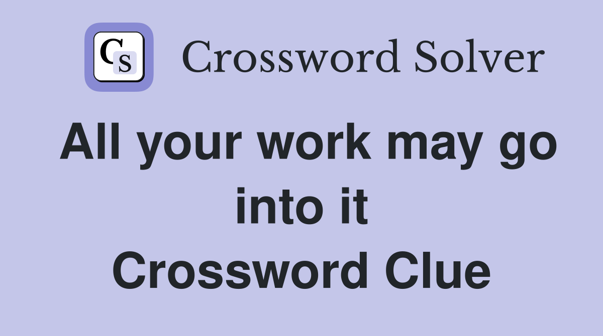 All your work may go into it Crossword Clue