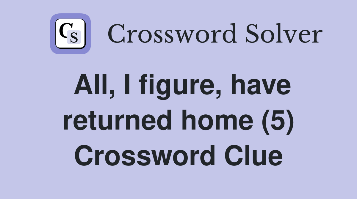 All, I figure, have returned home (5) Crossword Clue