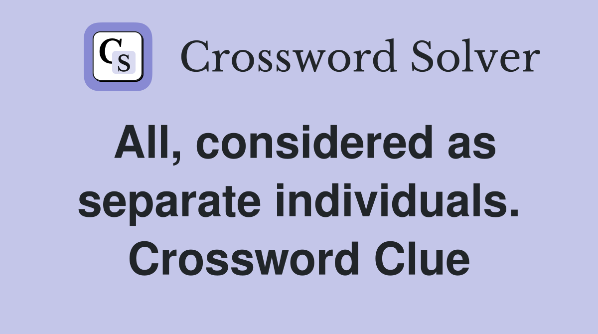All, considered as separate individuals. Crossword Clue