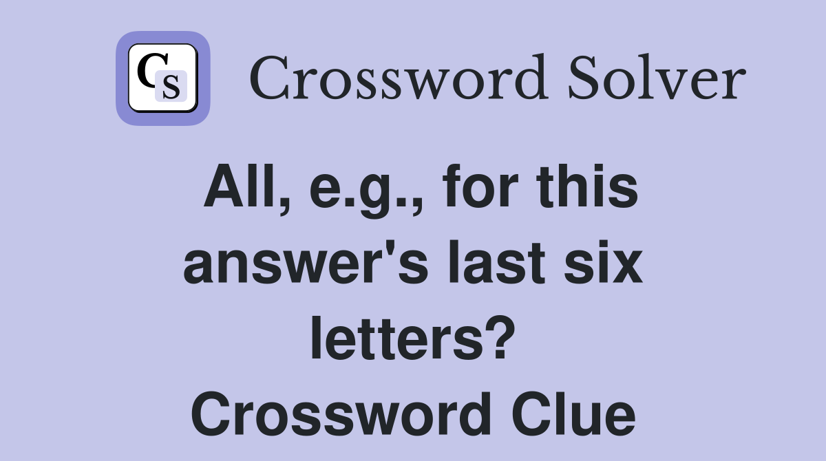 All, e.g., for this answer's last six letters? Crossword Clue