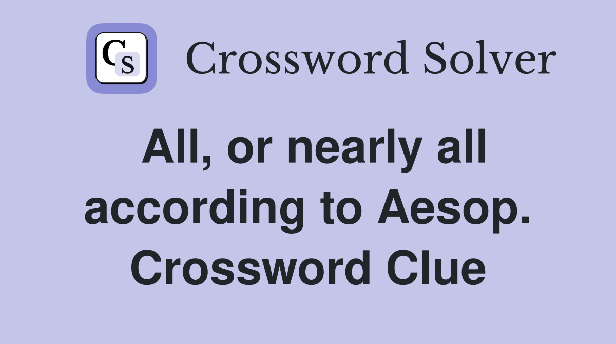 All, or nearly all according to Aesop. Crossword Clue