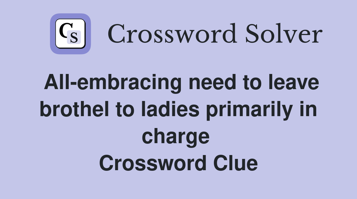 All-embracing need to leave brothel to ladies primarily in charge  Crossword Clue