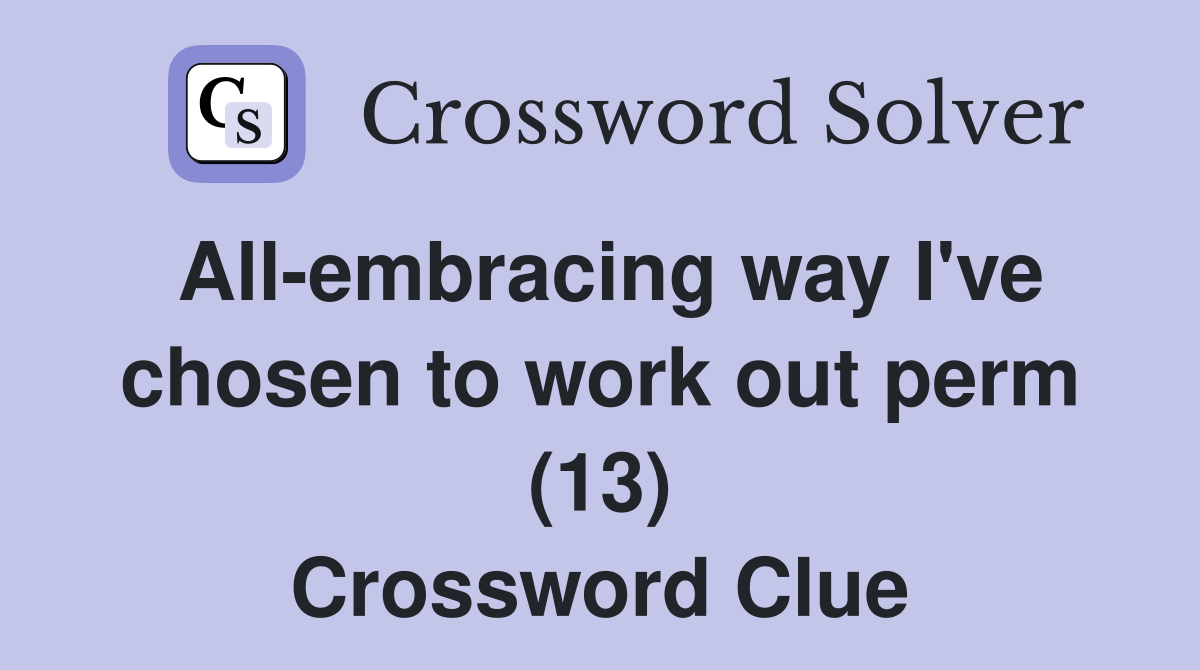 All-embracing way I've chosen to work out perm (13) Crossword Clue