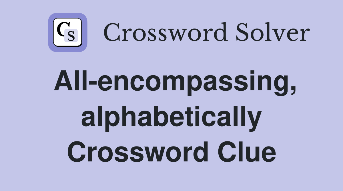All-encompassing, alphabetically Crossword Clue