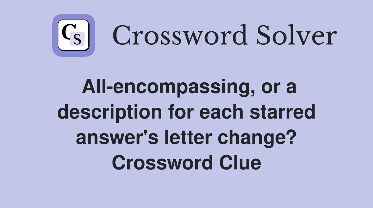 All-encompassing, or a description for each starred answer's letter change? Crossword Clue