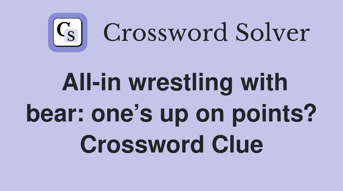 All-in wrestling with bear: one’s up on points? Crossword Clue