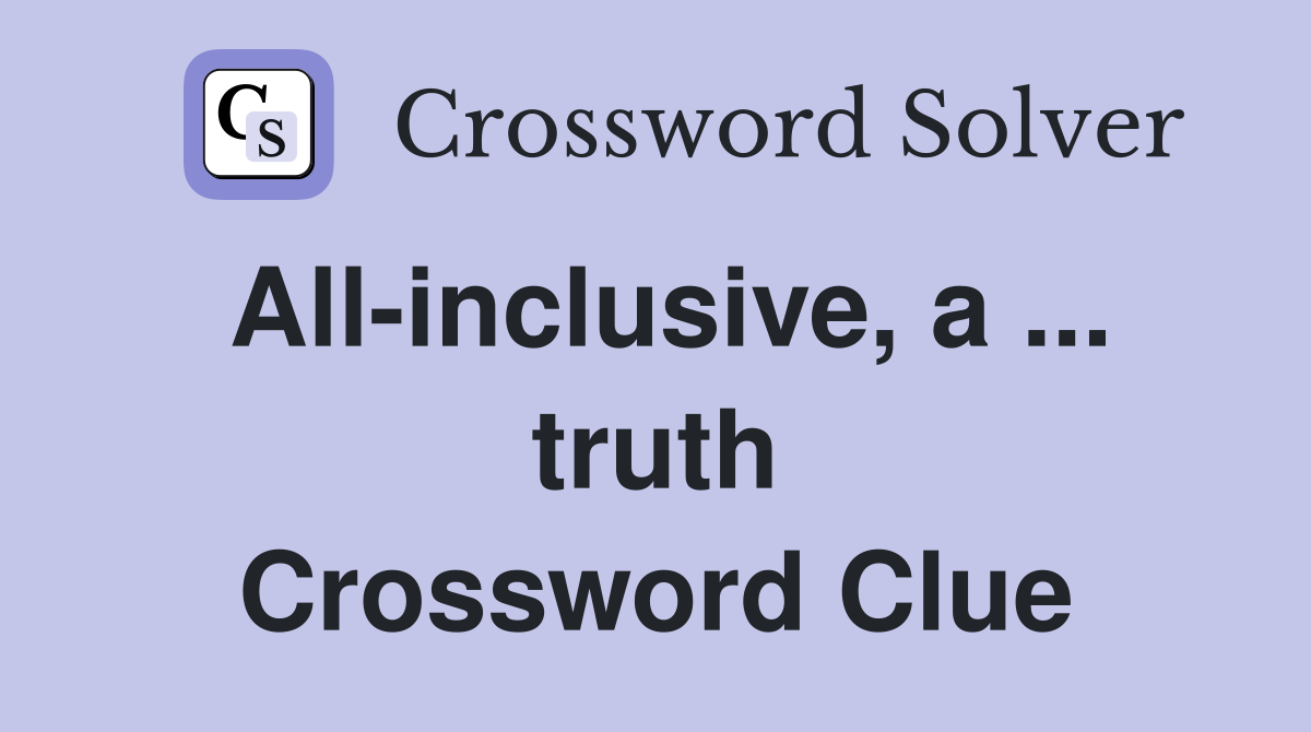 All-inclusive, a ... truth Crossword Clue