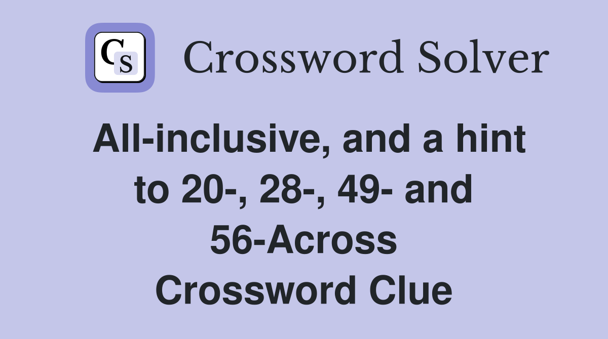 All-inclusive, and a hint to 20-, 28-, 49- and 56-Across Crossword Clue
