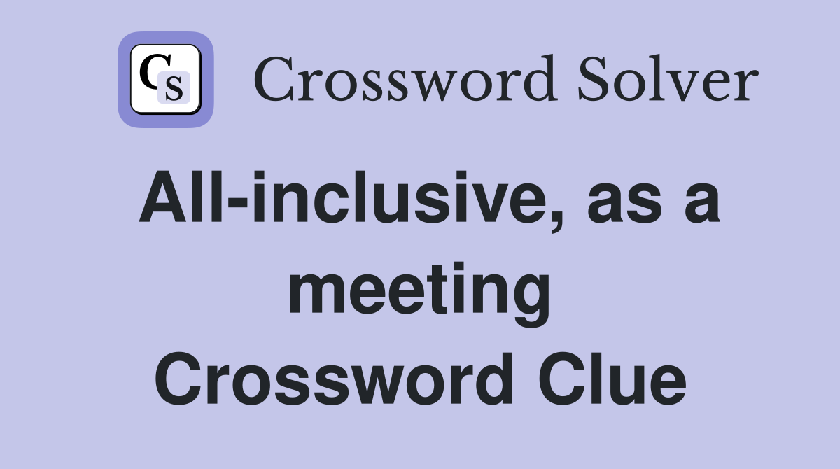 All-inclusive, as a meeting Crossword Clue