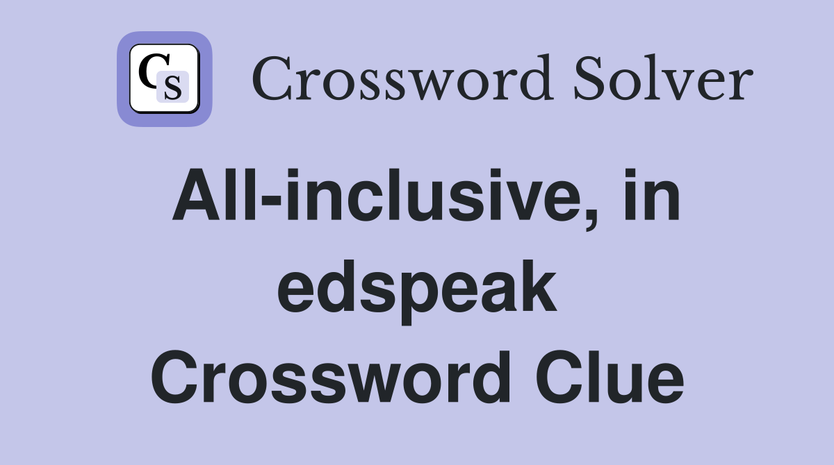 All-inclusive, in edspeak Crossword Clue