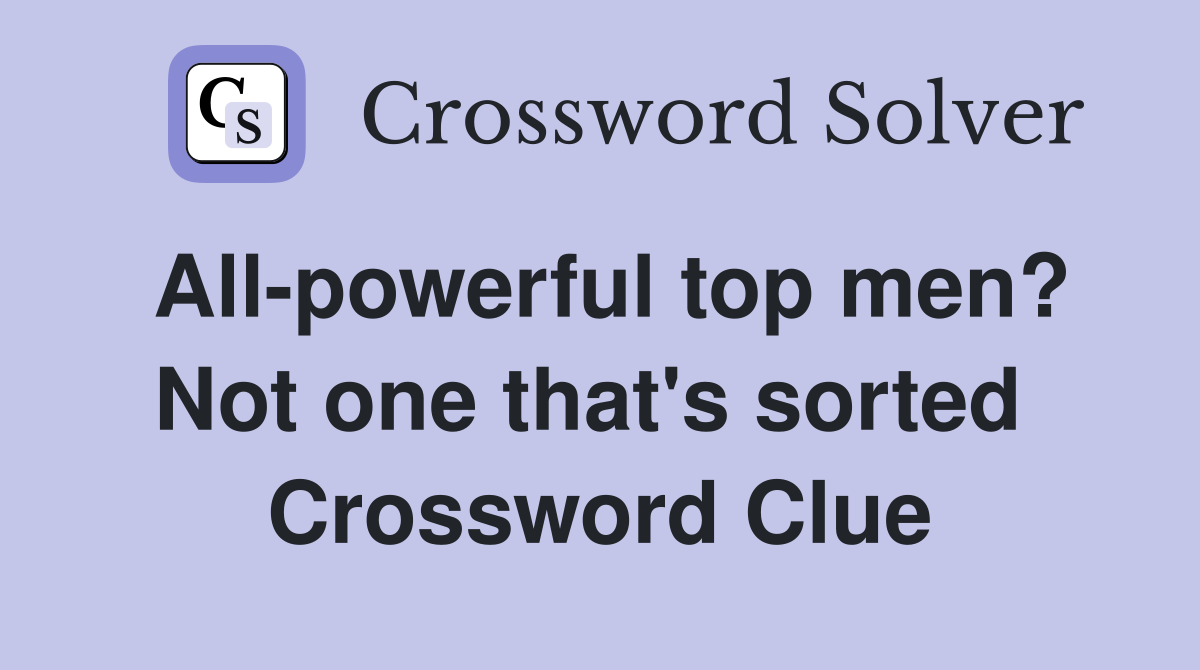 All-powerful top men? Not one that's sorted  Crossword Clue