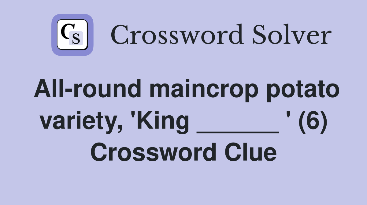 All-round maincrop potato variety, 'King ______ ' (6) Crossword Clue