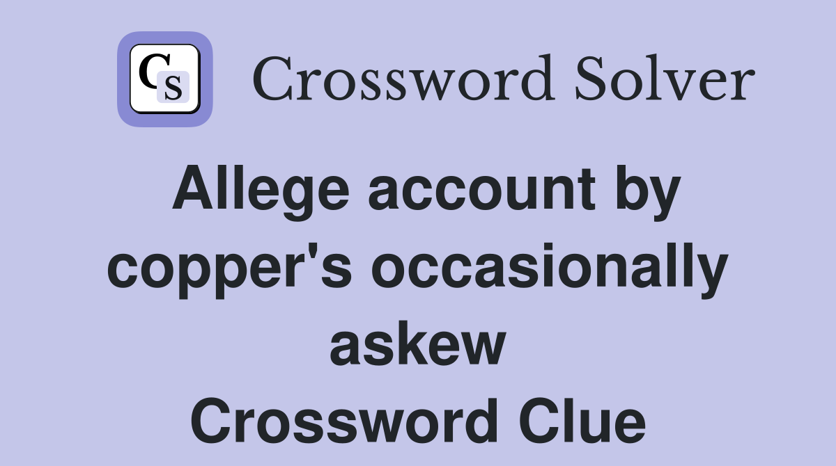 Allege account by copper's occasionally askew Crossword Clue