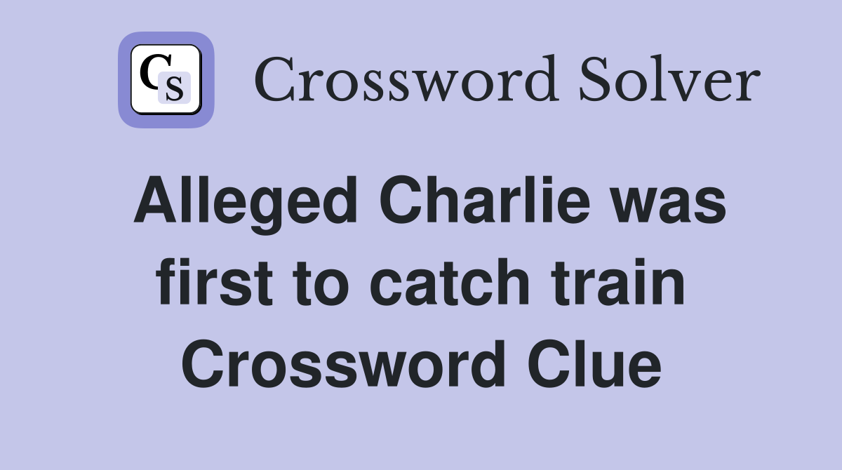 Alleged Charlie was first to catch train Crossword Clue